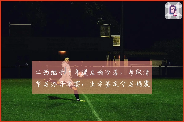 江西继子十年遭后妈冷落，考取清华后办升学宴，出示鉴定令后妈震惊