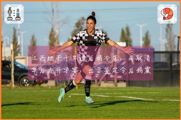 江西继子十年遭后妈冷落，考取清华后办升学宴，出示鉴定令后妈震惊