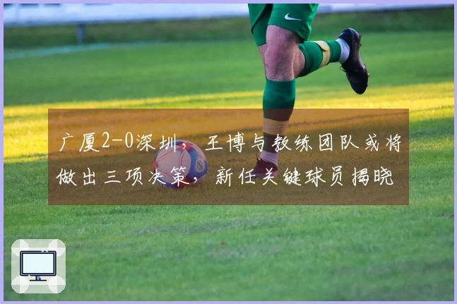 广厦2-0深圳，王博与教练团队或将做出三项决策，新任关键球员揭晓