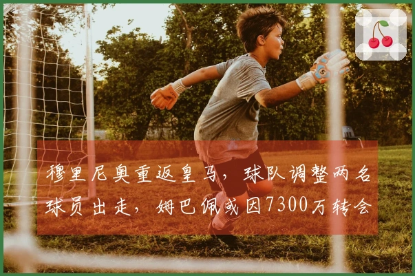 穆里尼奥重返皇马，球队调整两名球员出走，姆巴佩或因7300万转会离队